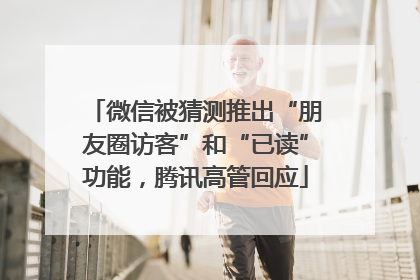 微信被猜测推出“朋友圈访客”和“已读”功能，腾讯高管回应